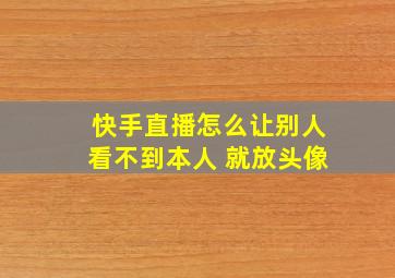 快手直播怎么让别人看不到本人 就放头像